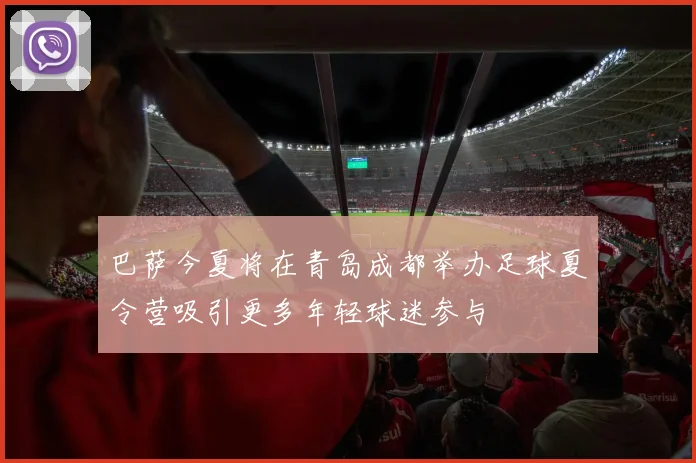 巴萨今夏将在青岛成都举办足球夏令营吸引更多年轻球迷参与