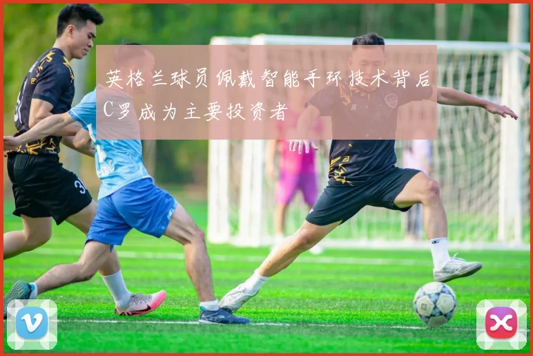 英格兰球员佩戴智能手环技术背后C罗成为主要投资者