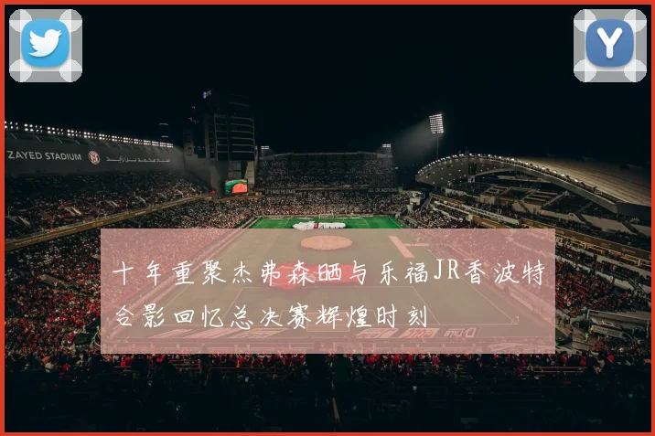 十年重聚杰弗森晒与乐福JR香波特合影回忆总决赛辉煌时刻