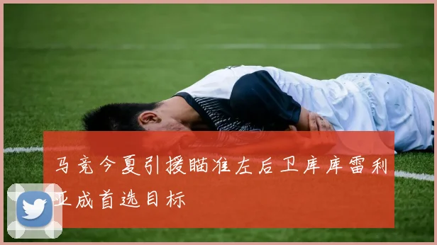马竞今夏引援瞄准左后卫库库雷利亚成首选目标