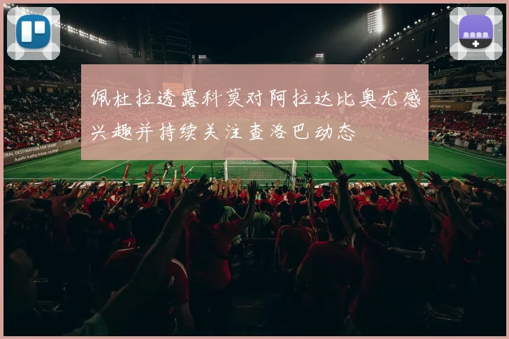佩杜拉透露科莫对阿拉达比奥尤感兴趣并持续关注查洛巴动态