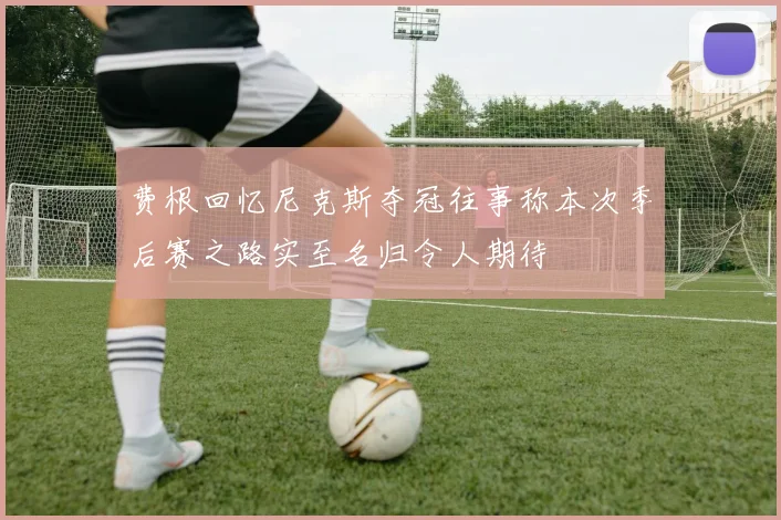 费根回忆尼克斯夺冠往事称本次季后赛之路实至名归令人期待