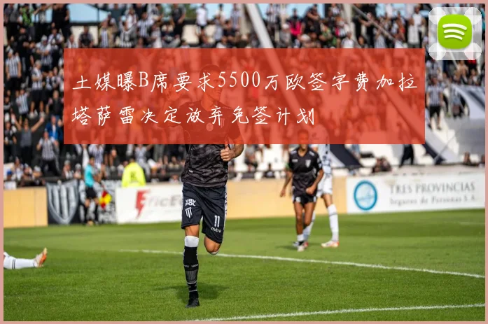 土媒曝B席要求5500万欧签字费加拉塔萨雷决定放弃免签计划