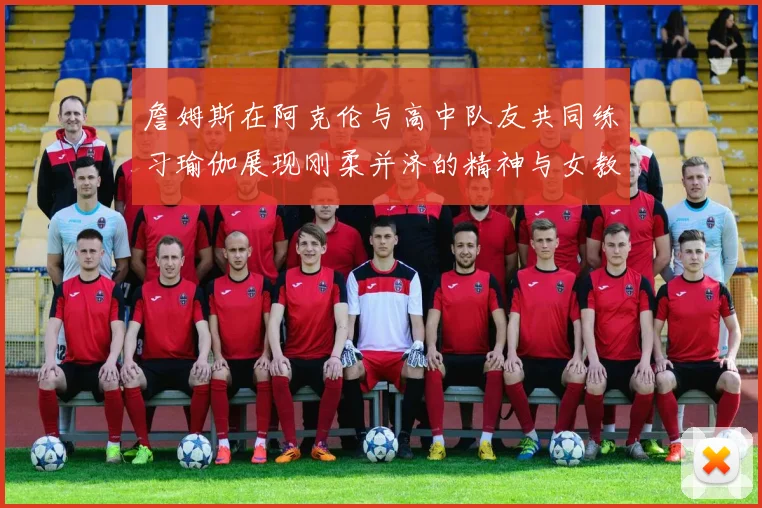 詹姆斯在阿克伦与高中队友共同练习瑜伽展现刚柔并济的精神与女教练合影留念