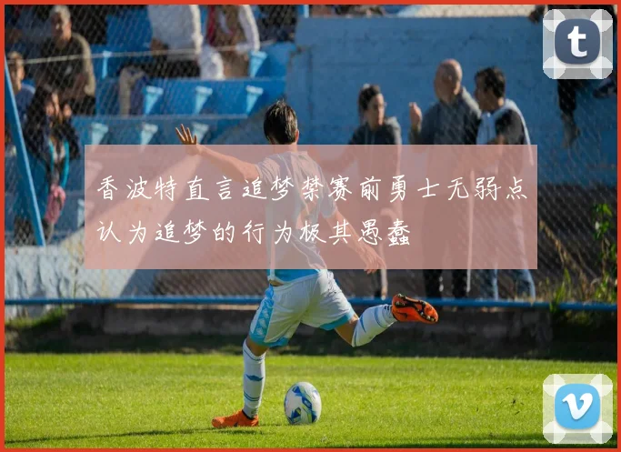 香波特直言追梦禁赛前勇士无弱点认为追梦的行为极其愚蠢